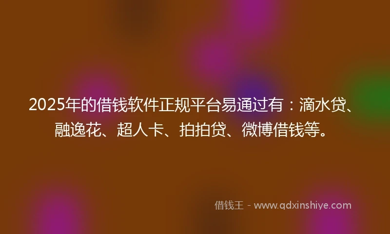 2025年的借钱软件正规平台易通过有：滴水贷、融逸花、超人卡、拍拍贷、微博借钱等。