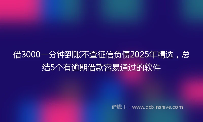 借3000一分钟到账不查征信负债2025年精选，总结5个有逾期借款容易通过的软件