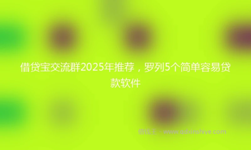 借贷宝交流群2025年推荐，罗列5个简单容易贷款软件