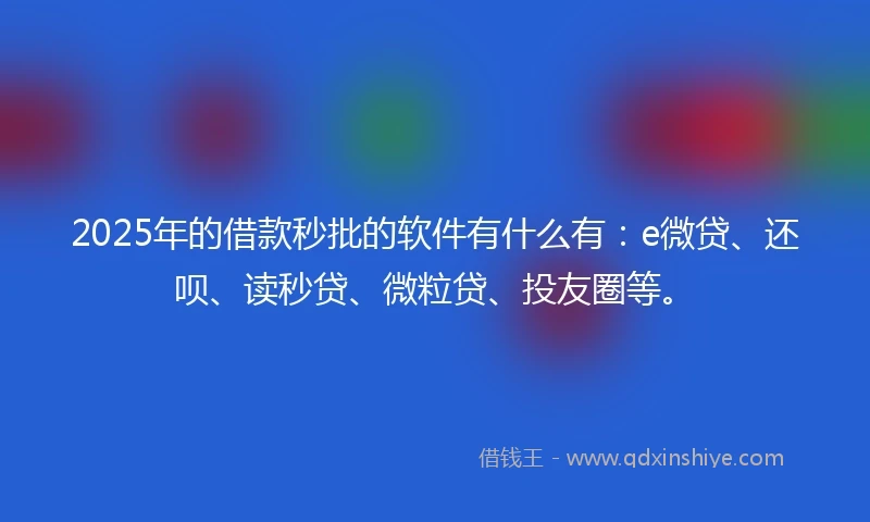 2025年的借款秒批的软件有什么有：e微贷、还呗、读秒贷、微粒贷、投友圈等。