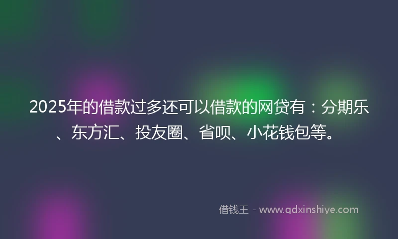 2025年的借款过多还可以借款的网贷有：分期乐、东方汇、投友圈、省呗、小花钱包等。