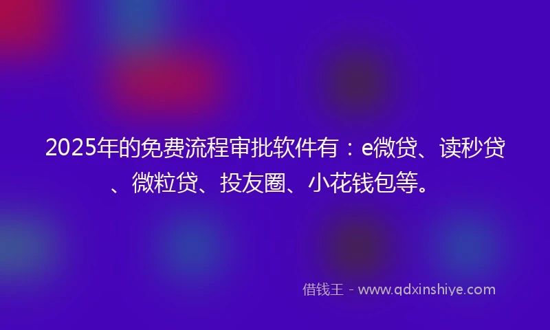 2025年的免费流程审批软件有：e微贷、读秒贷、微粒贷、投友圈、小花钱包等。