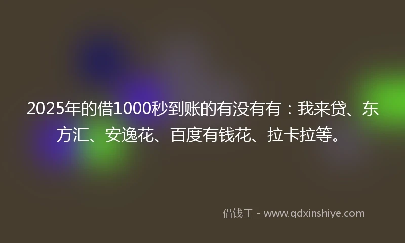 2025年的借1000秒到账的有没有有：我来贷、东方汇、安逸花、百度有钱花、拉卡拉等。
