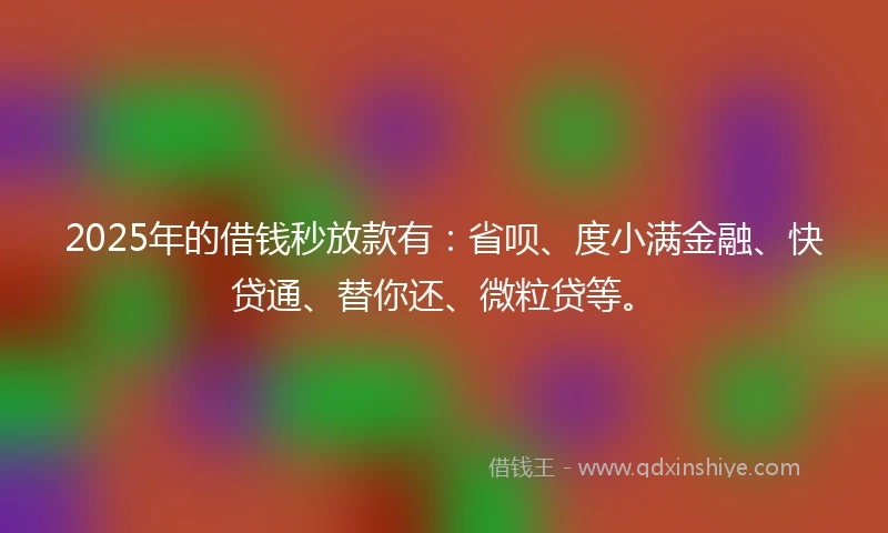 2025年的借钱秒放款有：省呗、度小满金融、快贷通、替你还、微粒贷等。