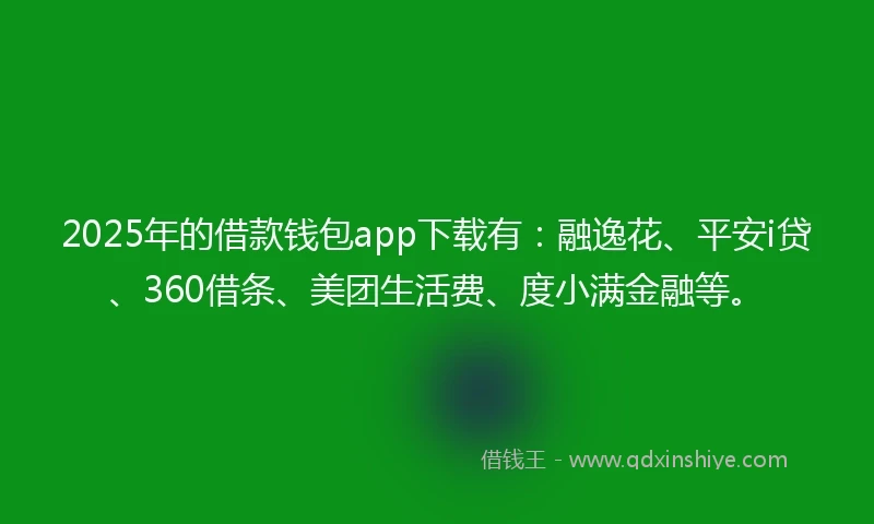 2025年的借款钱包app下载有：融逸花、平安i贷、360借条、美团生活费、度小满金融等。