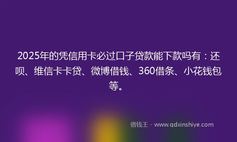 2025年的凭信用卡必过口子贷款能下款吗有：还呗、维信卡卡贷、微博借钱、360借条、小花钱包等。