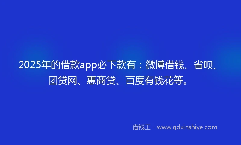 2025年的借款app必下款有：微博借钱、省呗、团贷网、惠商贷、百度有钱花等。