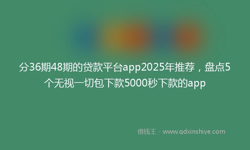 分36期48期的贷款平台app2025年推荐，盘点5个无视一切包下款5000秒下款的app
