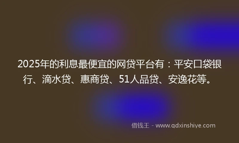 2025年的利息最便宜的网贷平台有：平安口袋银行、滴水贷、惠商贷、51人品贷、安逸花等。