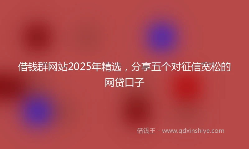 借钱群网站2025年精选，分享五个对征信宽松的网贷口子