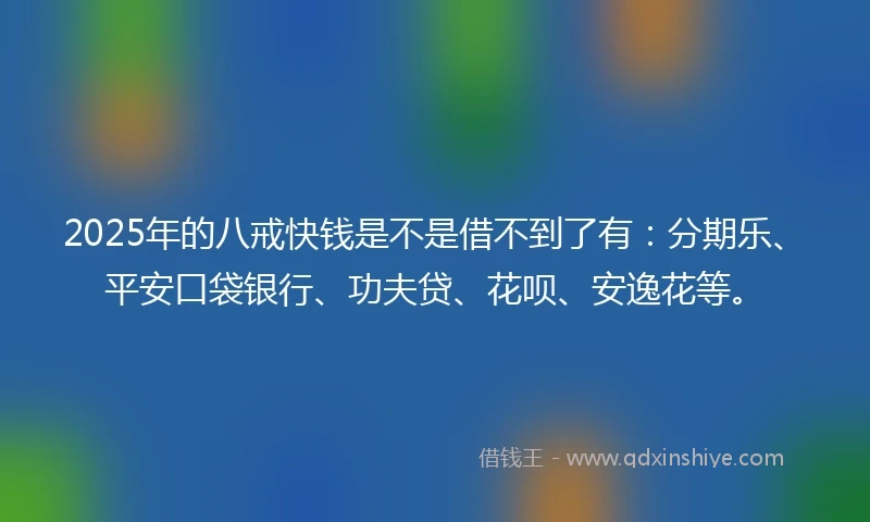 2025年的八戒快钱是不是借不到了有：分期乐、平安口袋银行、功夫贷、花呗、安逸花等。