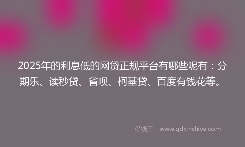 2025年的利息低的网贷正规平台有哪些呢有：分期乐、读秒贷、省呗、柯基贷、百度有钱花等。
