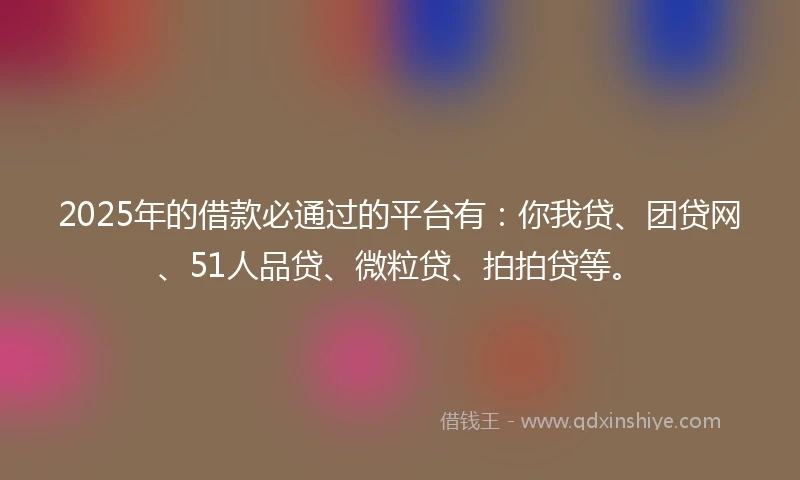 2025年的借款必通过的平台有：你我贷、团贷网、51人品贷、微粒贷、拍拍贷等。