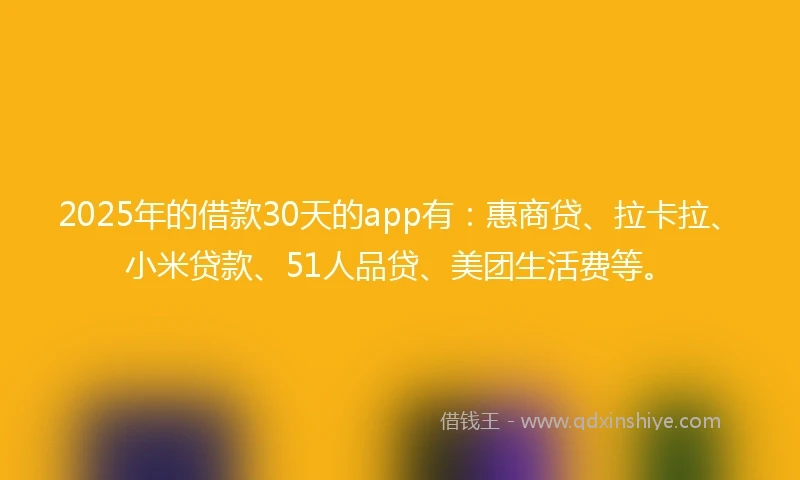 2025年的借款30天的app有：惠商贷、拉卡拉、小米贷款、51人品贷、美团生活费等。