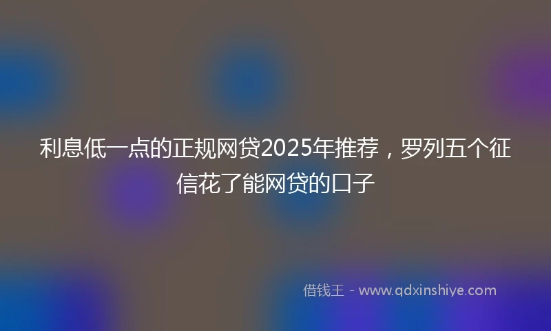 利息低一点的正规网贷2025年推荐，罗列五个征信花了能网贷的口子
