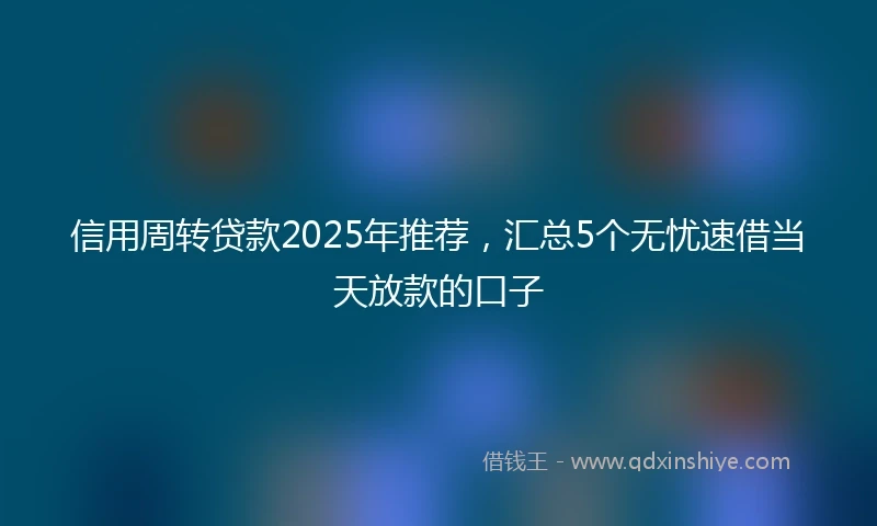 信用周转贷款2025年推荐，汇总5个无忧速借当天放款的口子