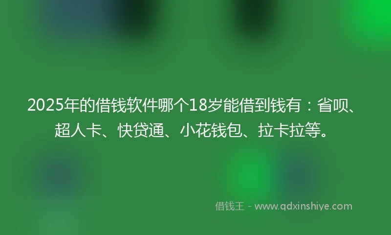 2025年的借钱软件哪个18岁能借到钱有：省呗、超人卡、快贷通、小花钱包、拉卡拉等。