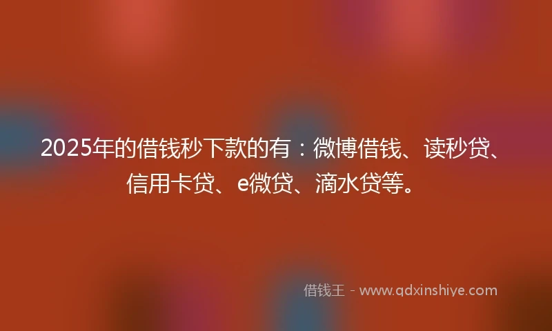 2025年的借钱秒下款的有：微博借钱、读秒贷、信用卡贷、e微贷、滴水贷等。