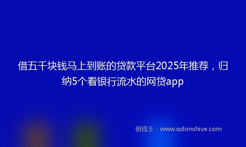 借五千块钱马上到账的贷款平台2025年推荐，归纳5个看银行流水的网贷app