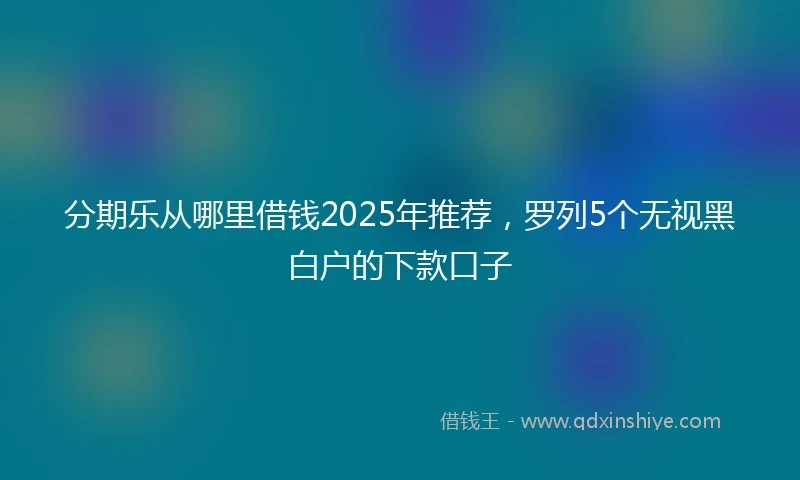 分期乐从哪里借钱2025年推荐，罗列5个无视黑白户的下款口子