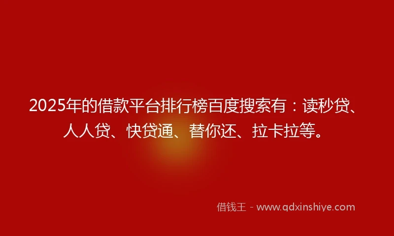 2025年的借款平台排行榜百度搜索有：读秒贷、人人贷、快贷通、替你还、拉卡拉等。