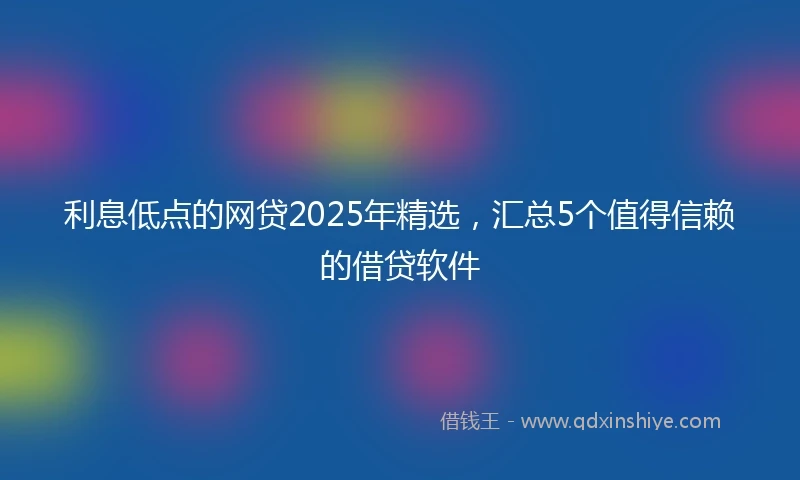利息低点的网贷2025年精选，汇总5个值得信赖的借贷软件
