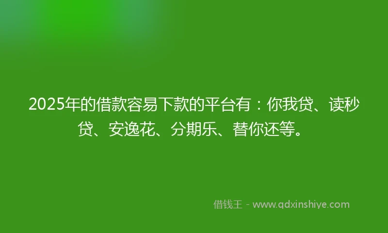 2025年的借款容易下款的平台有：你我贷、读秒贷、安逸花、分期乐、替你还等。