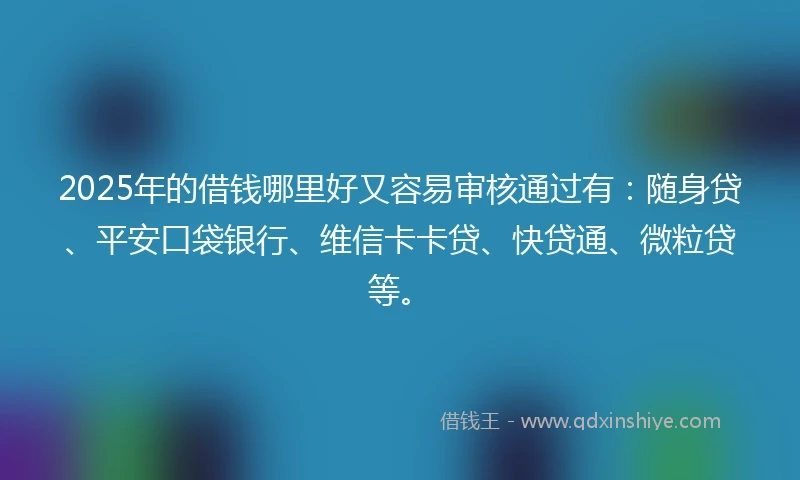 2025年的借钱哪里好又容易审核通过有：随身贷、平安口袋银行、维信卡卡贷、快贷通、微粒贷等。
