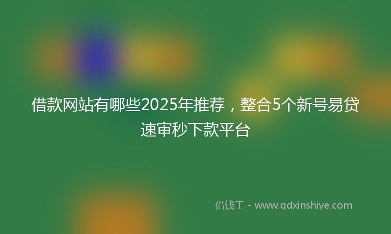 借款网站有哪些2025年推荐，整合5个新号易贷速审秒下款平台