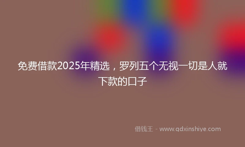免费借款2025年精选，罗列五个无视一切是人就下款的口子