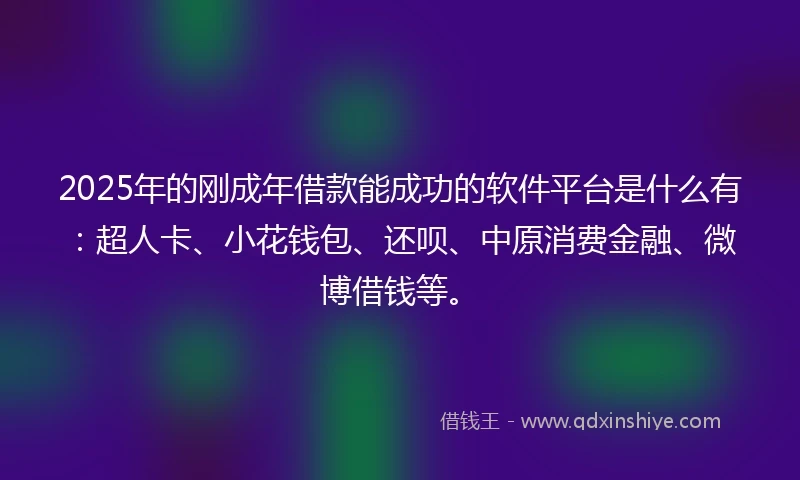 2025年的刚成年借款能成功的软件平台是什么有：超人卡、小花钱包、还呗、中原消费金融、微博借钱等。