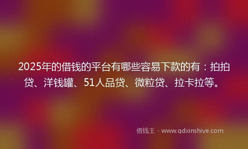 2025年的借钱的平台有哪些容易下款的有：拍拍贷、洋钱罐、51人品贷、微粒贷、拉卡拉等。