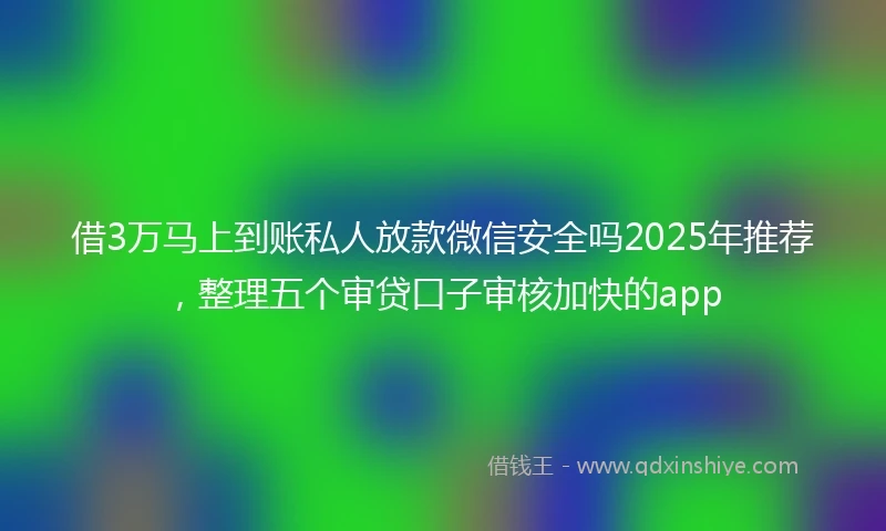借3万马上到账私人放款微信安全吗2025年推荐,整理五个审贷口子审核加快的app