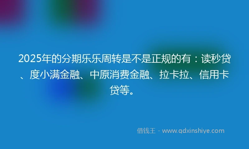 2025年的分期乐乐周转是不是正规的有：读秒贷、度小满金融、中原消费金融、拉卡拉、信用卡贷等。