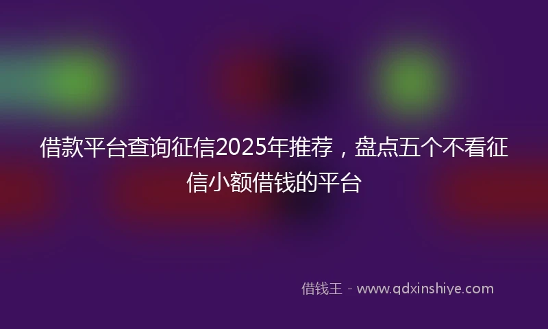 借款平台查询征信2025年推荐，盘点五个不看征信小额借钱的平台