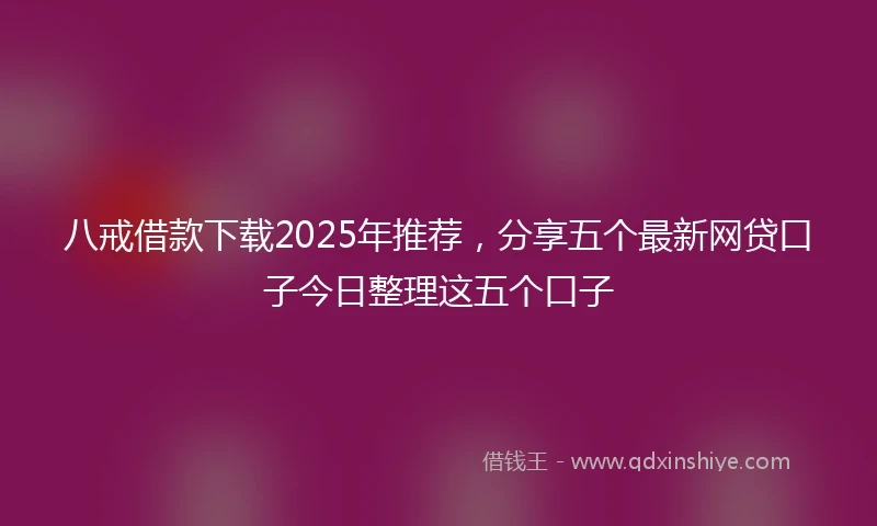 八戒借款下载2025年推荐，分享五个最新网贷口子今日整理这五个口子