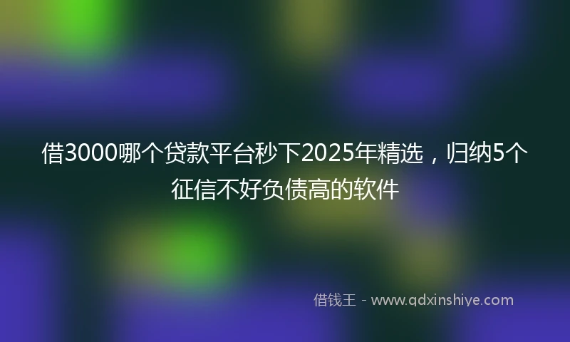 借3000哪个贷款平台秒下2025年精选，归纳5个征信不好负债高的软件