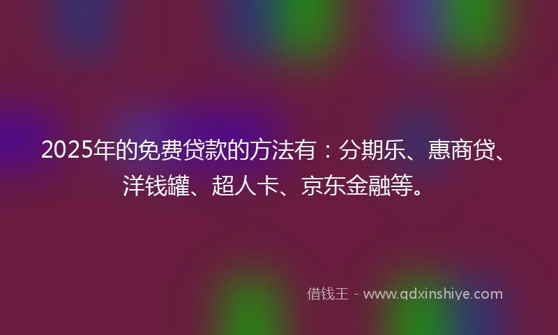 2025年的免费贷款的方法有：分期乐、惠商贷、洋钱罐、超人卡、京东金融等。