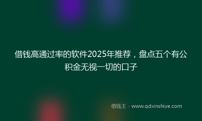 借钱高通过率的软件2025年推荐，盘点五个有公积金无视一切的口子