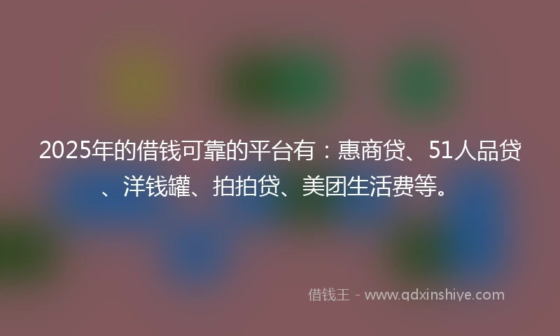 2025年的借钱可靠的平台有：惠商贷、51人品贷、洋钱罐、拍拍贷、美团生活费等。