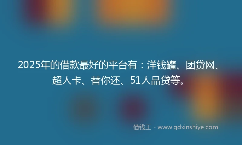 2025年的借款最好的平台有：洋钱罐、团贷网、超人卡、替你还、51人品贷等。