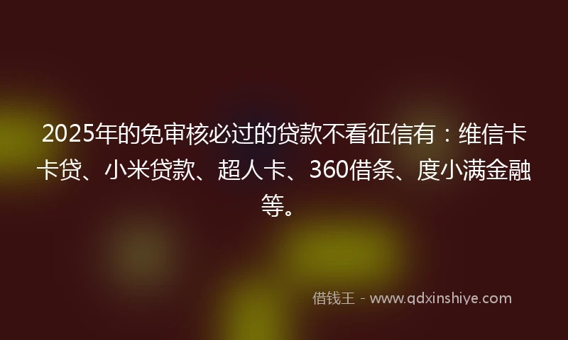 2025年的免审核必过的贷款不看征信有：维信卡卡贷、小米贷款、超人卡、360借条、度小满金融等。