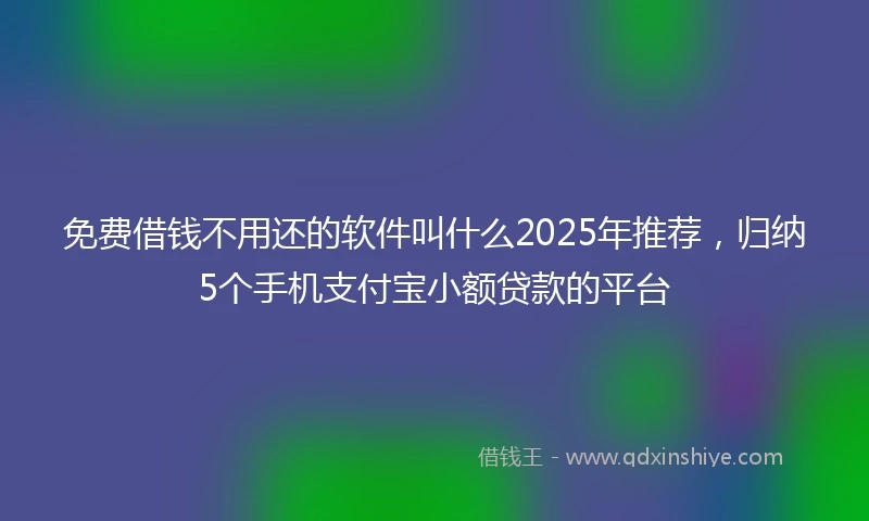 免费借钱不用还的软件叫什么2025年推荐，归纳5个手机支付宝小额贷款的平台