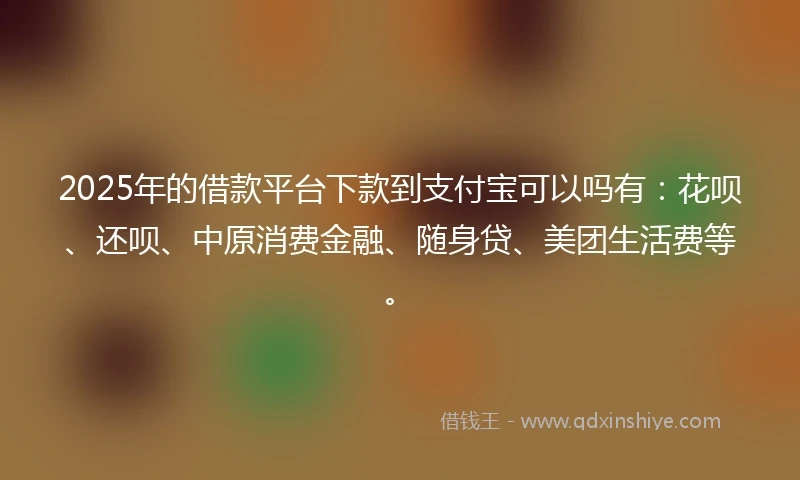 2025年的借款平台下款到支付宝可以吗有：花呗、还呗、中原消费金融、随身贷、美团生活费等。
