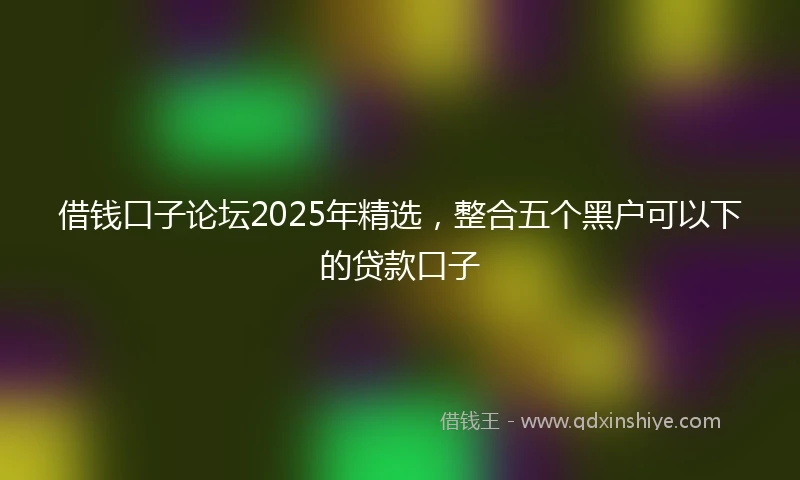 借钱口子论坛2025年精选，整合五个黑户可以下的贷款口子