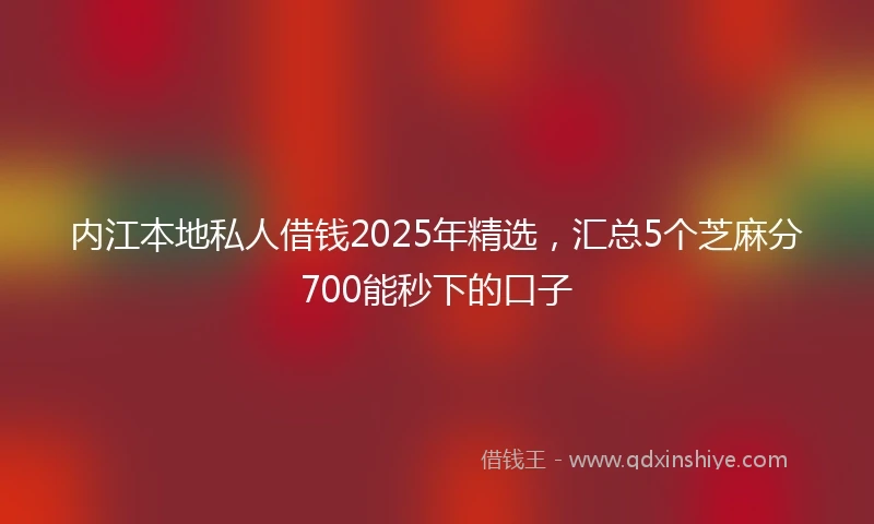 内江本地私人借钱2025年精选，汇总5个芝麻分700能秒下的口子