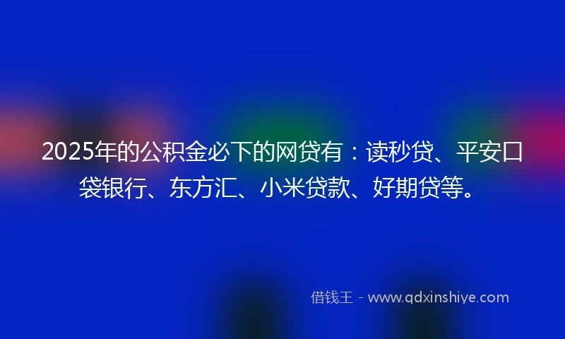 2025年的公积金必下的网贷有：读秒贷、平安口袋银行、东方汇、小米贷款、好期贷等。