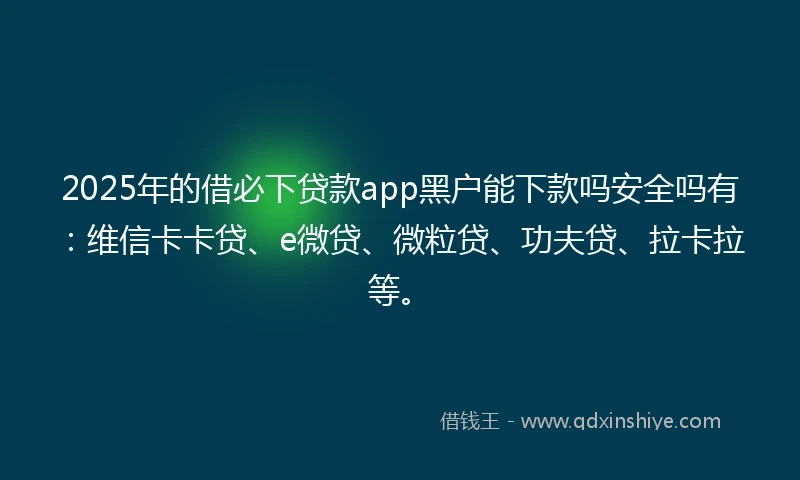 2025年的借必下贷款app黑户能下款吗安全吗有：维信卡卡贷、e微贷、微粒贷、功夫贷、拉卡拉等。
