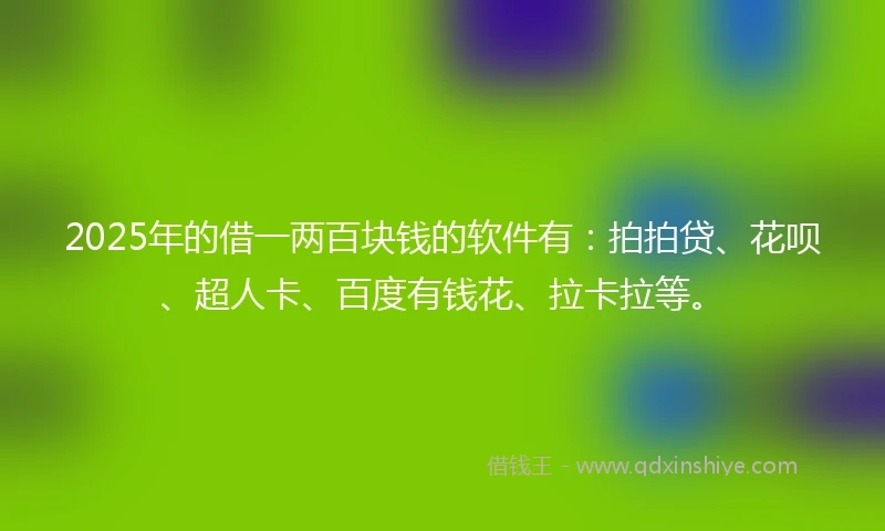 2025年的借一两百块钱的软件有：拍拍贷、花呗、超人卡、百度有钱花、拉卡拉等。