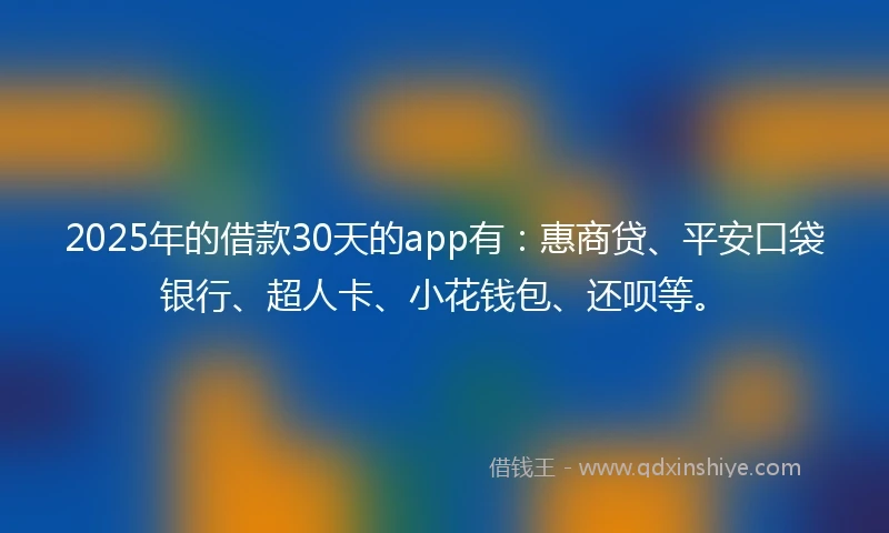 2025年的借款30天的app有：惠商贷、平安口袋银行、超人卡、小花钱包、还呗等。